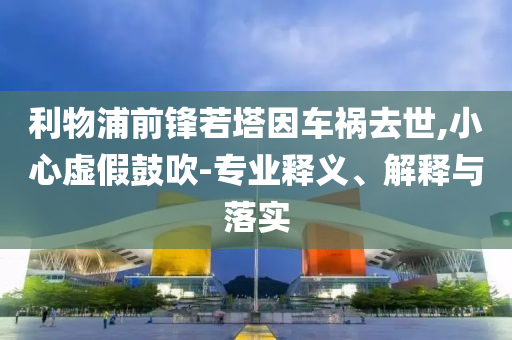利物浦前鋒若塔因車禍去世,小心虛假鼓吹-專業(yè)釋義、解釋與落實(shí)