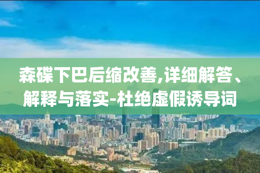 森碟下巴后縮改善,詳細解答、解釋與落實-杜絕虛假誘導詞