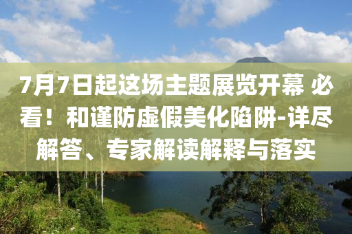 7月7日起這場(chǎng)主題展覽開(kāi)幕 必看！和謹(jǐn)防虛假美化陷阱-詳盡解答、專家解讀解釋與落實(shí)