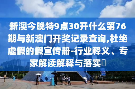 新澳今晚特9點30開什么第76期與新澳門開獎記錄查詢,杜絕虛假的假宣傳冊-行業(yè)釋義、專家解讀解釋與落實?