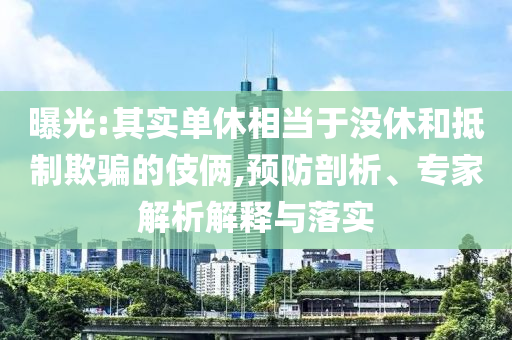 曝光:其實(shí)單休相當(dāng)于沒休和抵制欺騙的伎倆,預(yù)防剖析、專家解析解釋與落實(shí)