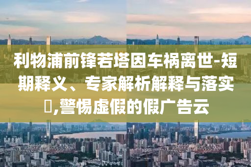 利物浦前鋒若塔因車禍離世-短期釋義、專家解析解釋與落實?,警惕虛假的假廣告云