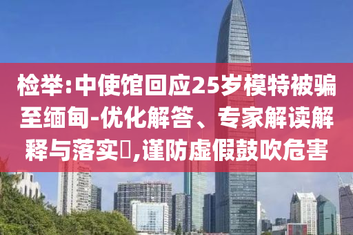 檢舉:中使館回應(yīng)25歲模特被騙至緬甸-優(yōu)化解答、專家解讀解釋與落實?,謹防虛假鼓吹危害