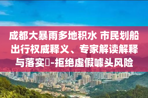 成都大暴雨多地積水 市民劃船出行權(quán)威釋義、專家解讀解釋與落實?-拒絕虛假噱頭風險