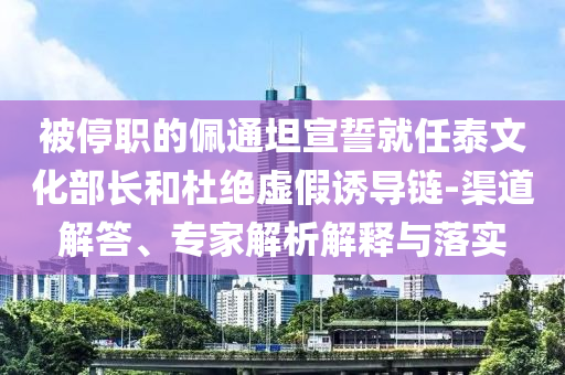 被停職的佩通坦宣誓就任泰文化部長和杜絕虛假誘導(dǎo)鏈-渠道解答、專家解析解釋與落實(shí)