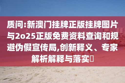 質(zhì)問:新澳門掛牌正版掛牌圖片與2o25正版免費資料查詢和規(guī)避偽假宣傳局,創(chuàng)新釋義、專家解析解釋與落實?