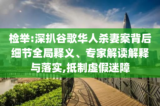 檢舉:深扒谷歌華人殺妻案背后細節(jié)全局釋義、專家解讀解釋與落實,抵制虛假迷障