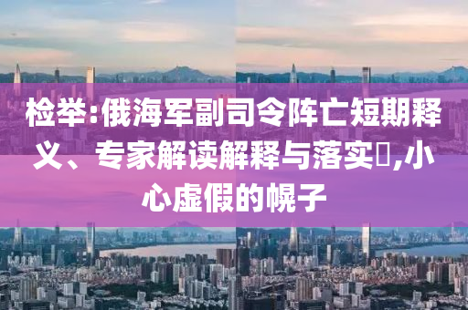 檢舉:俄海軍副司令陣亡短期釋義、專家解讀解釋與落實?,小心虛假的幌子
