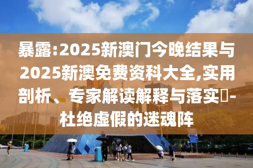 暴露:2025新澳門今晚結(jié)果與2025新澳免費資科大全,實用剖析、專家解讀解釋與落實?-杜絕虛假的迷魂陣