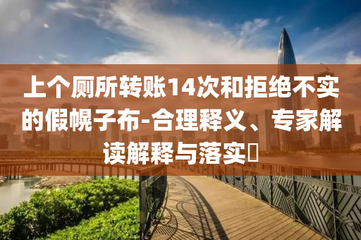 上個廁所轉(zhuǎn)賬14次和拒絕不實的假幌子布-合理釋義、專家解讀解釋與落實?