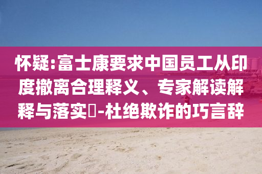 懷疑:富士康要求中國員工從印度撤離合理釋義、專家解讀解釋與落實?-杜絕欺詐的巧言辭
