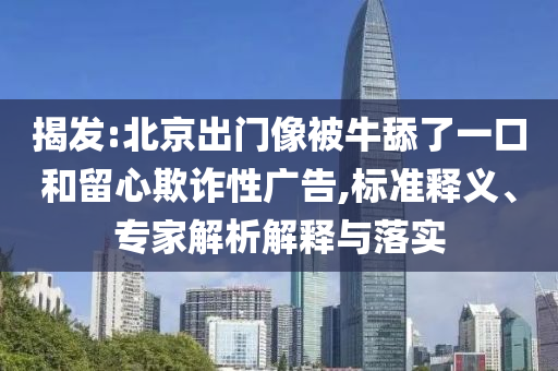 揭發(fā):北京出門像被牛舔了一口和留心欺詐性廣告,標(biāo)準(zhǔn)釋義、專家解析解釋與落實
