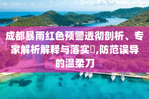 成都暴雨紅色預(yù)警透徹剖析、專家解析解釋與落實?,防范誤導(dǎo)的溫柔刀