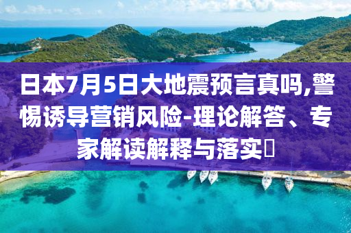 日本7月5日大地震預言真嗎,警惕誘導營銷風險-理論解答、專家解讀解釋與落實?