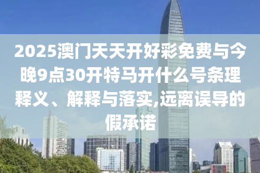 2025澳門天天開好彩免費與今晚9點30開特馬開什么號條理釋義、解釋與落實,遠離誤導的假承諾