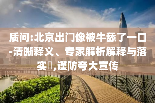 質(zhì)問(wèn):北京出門(mén)像被牛舔了一口-清晰釋義、專(zhuān)家解析解釋與落實(shí)?,謹(jǐn)防夸大宣傳