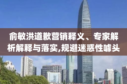 俞敏洪道歉營(yíng)銷(xiāo)釋義、專(zhuān)家解析解釋與落實(shí),規(guī)避迷惑性噱頭
