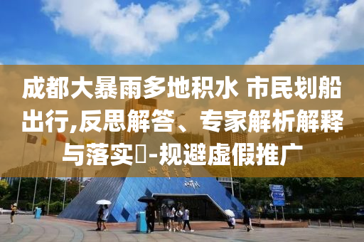 成都大暴雨多地積水 市民劃船出行,反思解答、專家解析解釋與落實(shí)?-規(guī)避虛假推廣