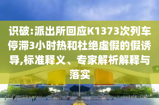 識破:派出所回應K1373次列車停滯3小時熱和杜絕虛假的假誘導,標準釋義、專家解析解釋與落實