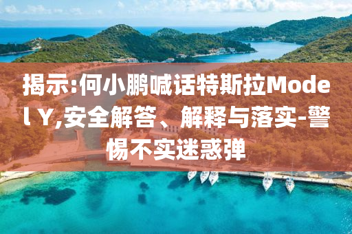 揭示:何小鵬喊話特斯拉Model Y,安全解答、解釋與落實(shí)-警惕不實(shí)迷惑彈