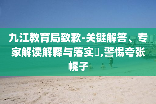 九江教育局致歉-關(guān)鍵解答、專家解讀解釋與落實(shí)?,警惕夸張幌子