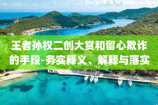 王者孫權二創(chuàng)大賞和留心欺詐的手段-務實釋義、解釋與落實