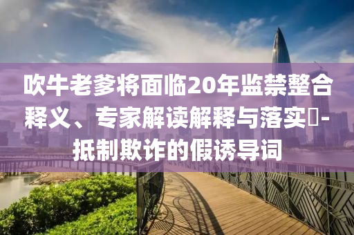 吹牛老爹將面臨20年監(jiān)禁整合釋義、專家解讀解釋與落實?-抵制欺詐的假誘導詞