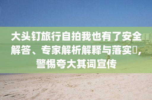 大頭釘旅行自拍我也有了安全解答、專家解析解釋與落實?,警惕夸大其詞宣傳