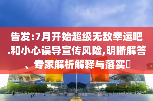 告發(fā):7月開始超級無敵幸運吧.和小心誤導(dǎo)宣傳風(fēng)險,明晰解答、專家解析解釋與落實?