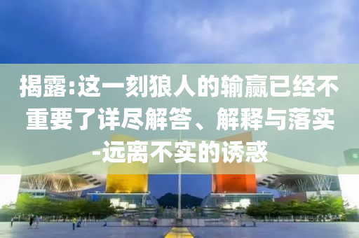 揭露:這一刻狼人的輸贏已經(jīng)不重要了詳盡解答、解釋與落實-遠離不實的誘惑