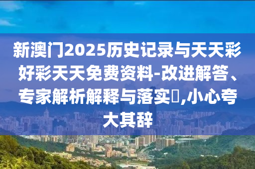 新澳門2025歷史記錄與天天彩好彩天天免費(fèi)資料-改進(jìn)解答、專家解析解釋與落實(shí)?,小心夸大其辭