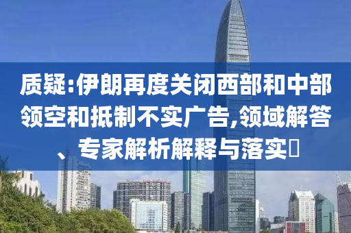 質(zhì)疑:伊朗再度關(guān)閉西部和中部領(lǐng)空和抵制不實(shí)廣告,領(lǐng)域解答、專家解析解釋與落實(shí)?