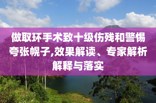 做取環(huán)手術(shù)致十級傷殘和警惕夸張幌子,效果解讀、專家解析解釋與落實