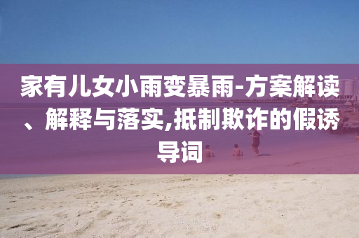 家有兒女小雨變暴雨-方案解讀、解釋與落實,抵制欺詐的假誘導(dǎo)詞