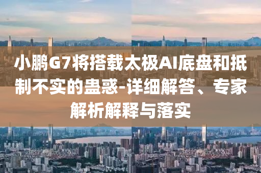小鵬G7將搭載太極AI底盤和抵制不實(shí)的蠱惑-詳細(xì)解答、專家解析解釋與落實(shí)
