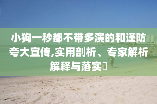小狗一秒都不帶多演的和謹(jǐn)防夸大宣傳,實(shí)用剖析、專家解析解釋與落實(shí)?
