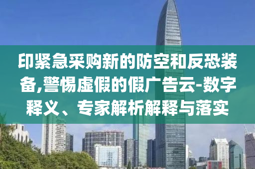 印緊急采購(gòu)新的防空和反恐裝備,警惕虛假的假?gòu)V告云-數(shù)字釋義、專家解析解釋與落實(shí)
