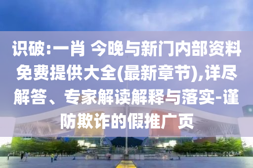 識(shí)破:一肖 今晚與新門內(nèi)部資料免費(fèi)提供大全(最新章節(jié)),詳盡解答、專家解讀解釋與落實(shí)-謹(jǐn)防欺詐的假推廣頁(yè)