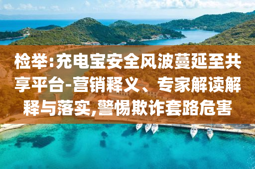 檢舉:充電寶安全風(fēng)波蔓延至共享平臺(tái)-營銷釋義、專家解讀解釋與落實(shí),警惕欺詐套路危害