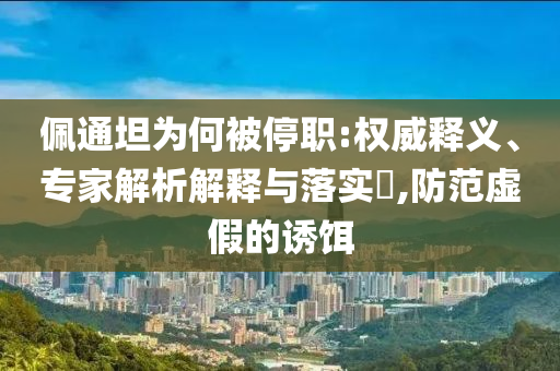 佩通坦為何被停職:權(quán)威釋義、專家解析解釋與落實(shí)?,防范虛假的誘餌