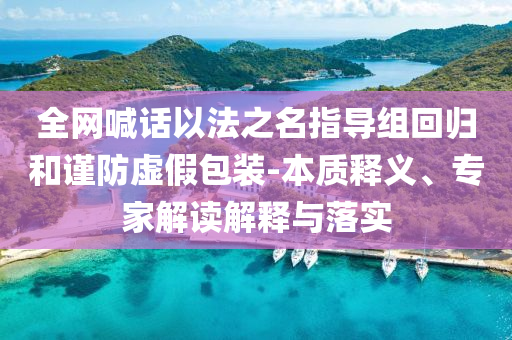 全網(wǎng)喊話以法之名指導(dǎo)組回歸和謹(jǐn)防虛假包裝-本質(zhì)釋義、專家解讀解釋與落實(shí)