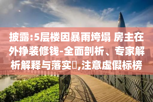 披露:5層樓因暴雨垮塌 房主在外掙裝修錢-全面剖析、專家解析解釋與落實?,注意虛假標榜