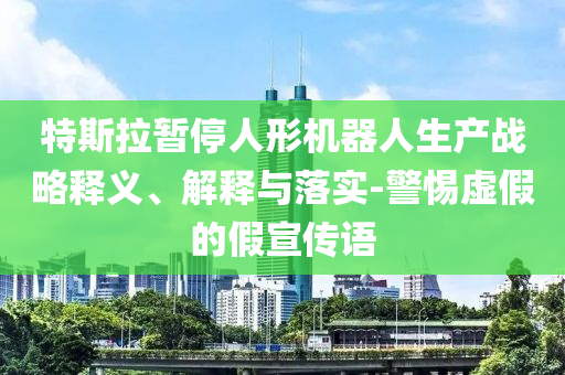 特斯拉暫停人形機(jī)器人生產(chǎn)戰(zhàn)略釋義、解釋與落實(shí)-警惕虛假的假宣傳語