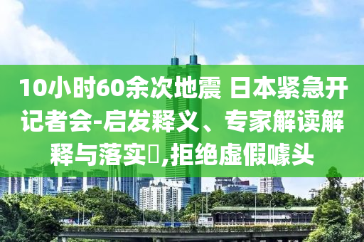 10小時60余次地震 日本緊急開記者會-啟發(fā)釋義、專家解讀解釋與落實?,拒絕虛假噱頭