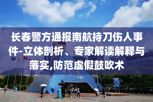 長(zhǎng)春警方通報(bào)南航持刀傷人事件-立體剖析、專家解讀解釋與落實(shí),防范虛假鼓吹術(shù)