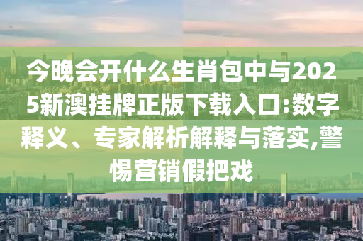 今晚會(huì)開什么生肖包中與2025新澳掛牌正版下載入口:數(shù)字釋義、專家解析解釋與落實(shí),警惕營(yíng)銷假把戲