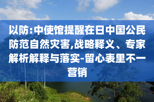 以防:中使館提醒在日中國公民防范自然災害,戰(zhàn)略釋義、專家解析解釋與落實-留心表里不一營銷