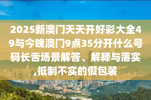 2025新澳門天天開好彩大全49與今晚澳門9點35分開什么號碼長舌場景解答、解釋與落實,抵制不實的假包裝