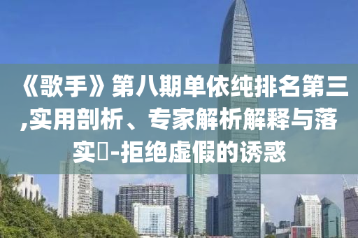 《歌手》第八期單依純排名第三,實(shí)用剖析、專家解析解釋與落實(shí)?-拒絕虛假的誘惑
