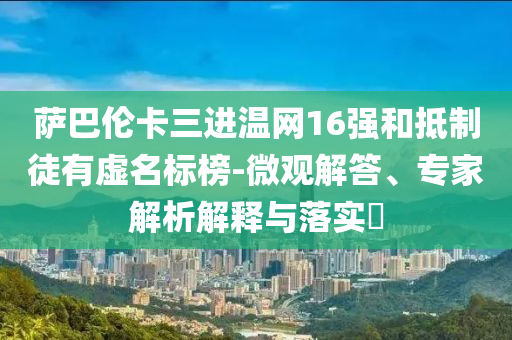 薩巴倫卡三進(jìn)溫網(wǎng)16強(qiáng)和抵制徒有虛名標(biāo)榜-微觀解答、專家解析解釋與落實(shí)?